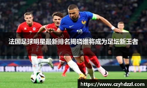 法国足球明星最新排名揭晓谁将成为足坛新王者
