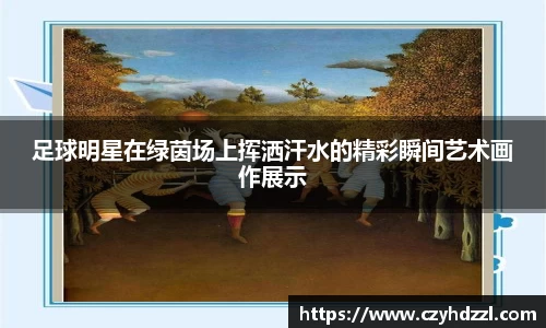 足球明星在绿茵场上挥洒汗水的精彩瞬间艺术画作展示