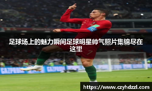 足球场上的魅力瞬间足球明星帅气照片集锦尽在这里