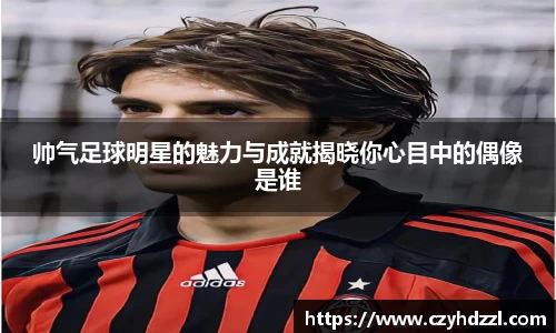 帅气足球明星的魅力与成就揭晓你心目中的偶像是谁
